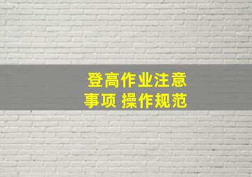 登高作业注意事项 操作规范